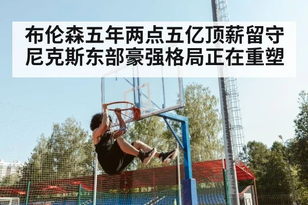 布伦森五年两点五亿顶薪留守尼克斯东部豪强格局正在重塑