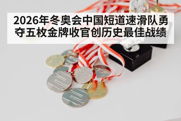 2026年冬奥会中国短道速滑队勇夺五枚金牌收官创历史最佳战绩
