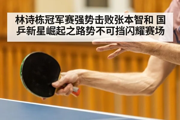 林诗栋冠军赛强势击败张本智和 国乒新星崛起之路势不可挡闪耀赛场