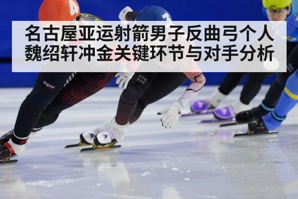 名古屋亚运射箭男子反曲弓个人魏绍轩冲金关键环节与对手分析