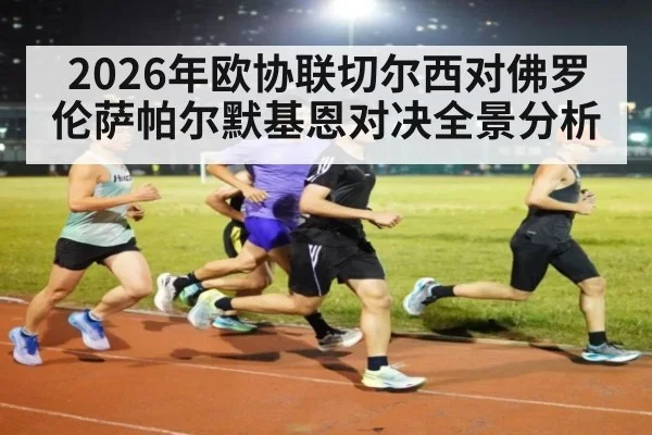 2026年欧协联切尔西对佛罗伦萨帕尔默基恩对决全景分析